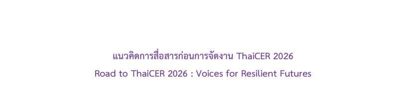 แนวคิดการสื่อสารก่อนการจัดงาน ThaiCER 2026 Road to ThaiCER 2026 : Voices for Resilient Futures